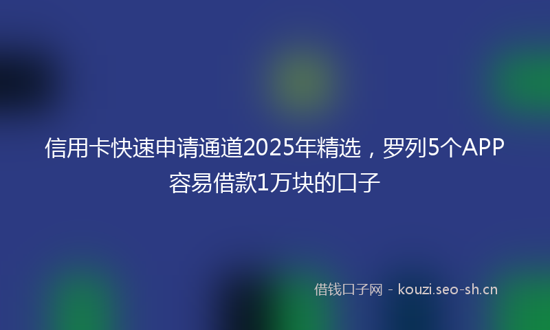 信用卡快速申请通道2025年精选，罗列5个APP容易借款1万块的口子
