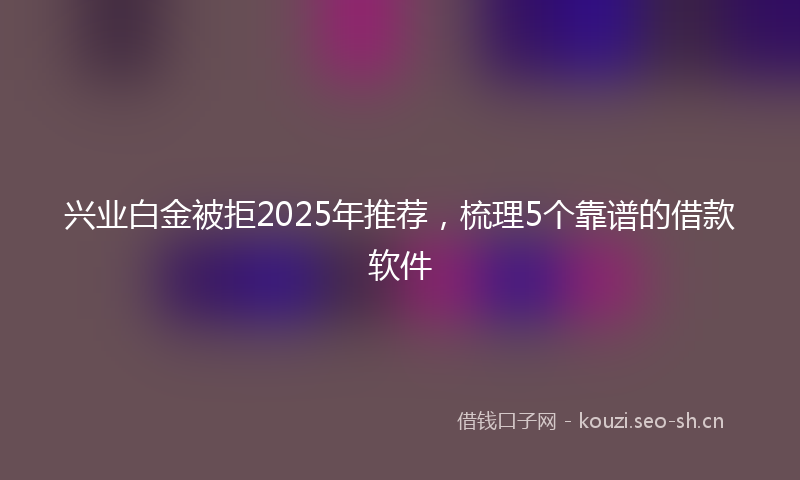 兴业白金被拒2025年推荐，梳理5个靠谱的借款软件
