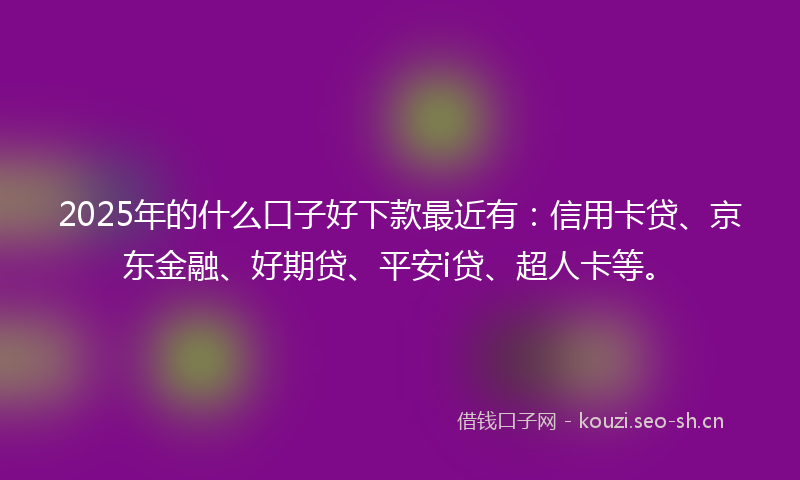 2025年的什么口子好下款最近有：信用卡贷、京东金融、好期贷、平安i贷、超人卡等。