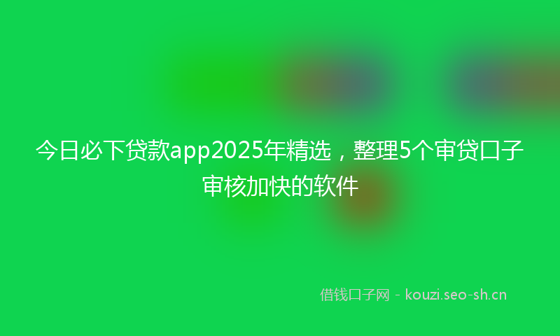 今日必下贷款app2025年精选，整理5个审贷口子审核加快的软件