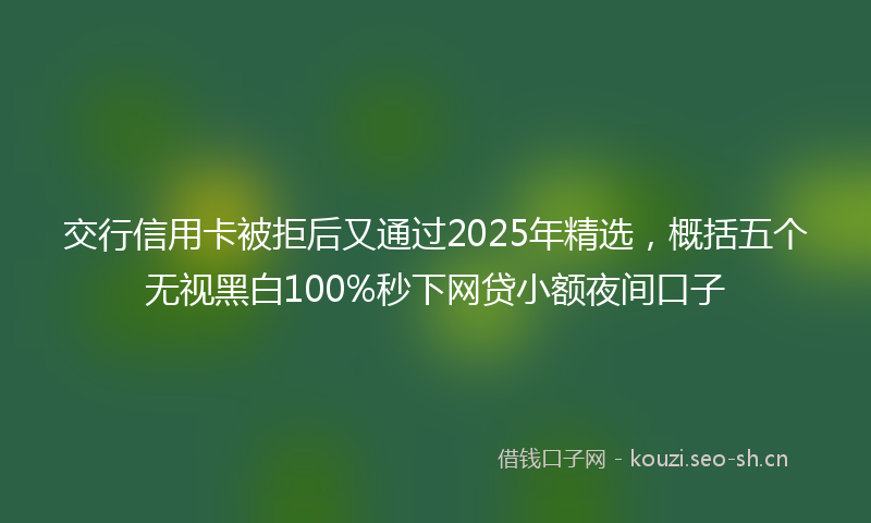 交行信用卡被拒后又通过2025年精选,概括五个无视黑白100%秒下网贷小额夜间口子