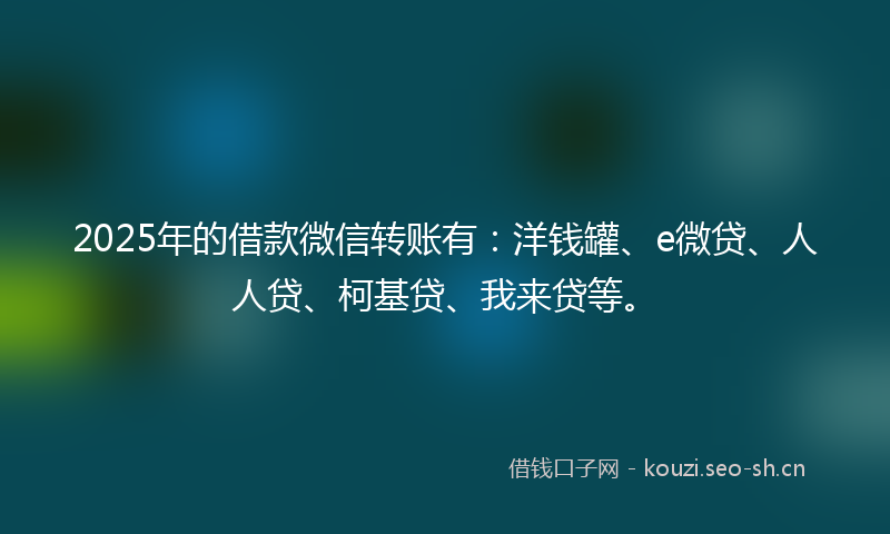 2025年的借款微信转账有:洋钱罐、e微贷、人人贷、柯基贷、我来贷等。