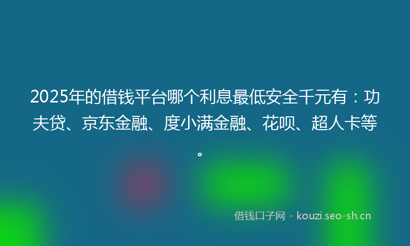 2025年的借钱平台哪个利息最低安全千元有：功夫贷、京东金融、度小满金融、花呗、超人卡等。