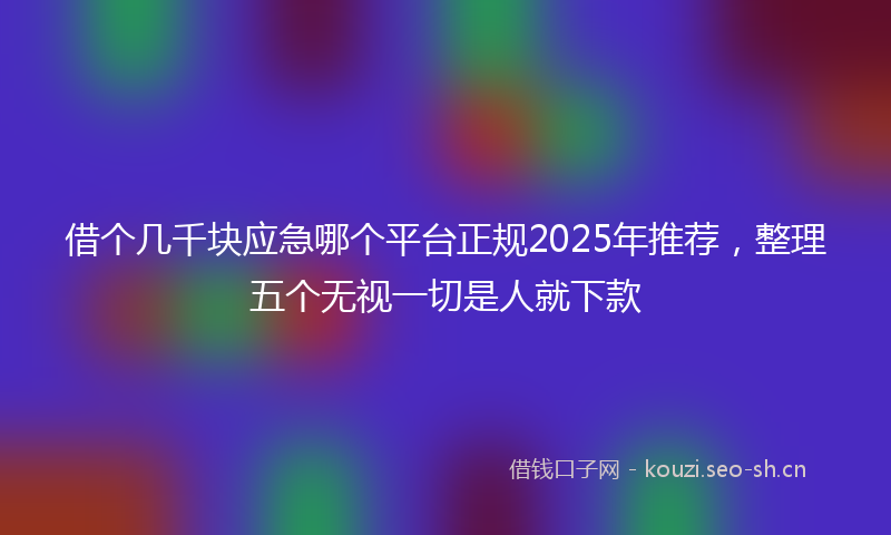 借个几千块应急哪个平台正规2025年推荐，整理五个无视一切是人就下款
