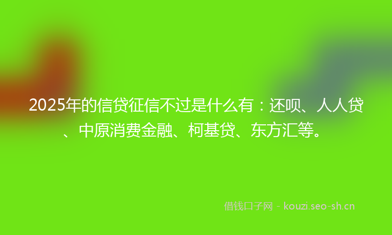 2025年的信贷征信不过是什么有：还呗、人人贷、中原消费金融、柯基贷、东方汇等。