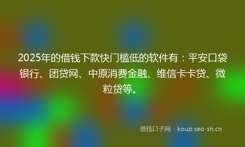 2025年的借钱下款快门槛低的软件有：平安口袋银行、团贷网、中原消费金融、维信卡卡贷、微粒贷等。