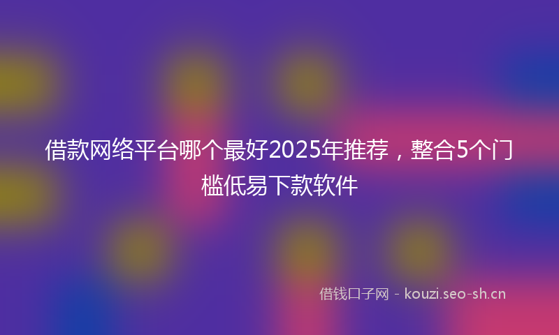 借款网络平台哪个最好2025年推荐，整合5个门槛低易下款软件