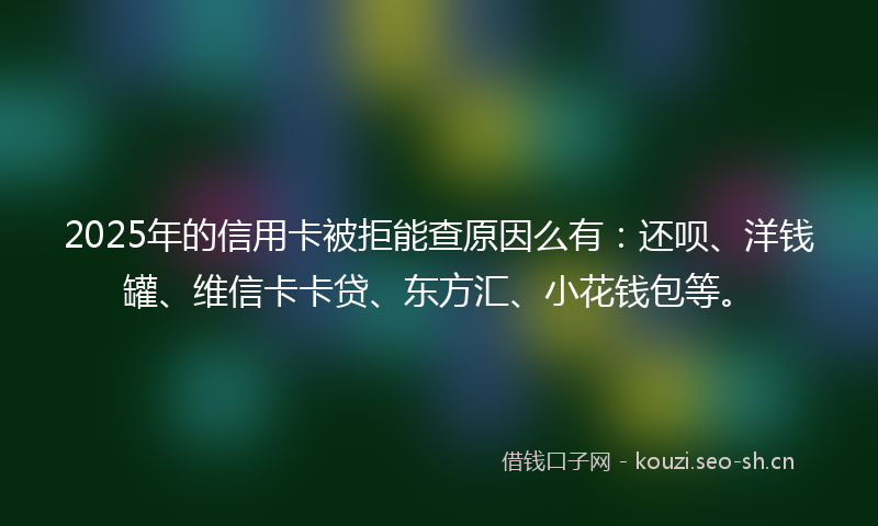 2025年的信用卡被拒能查原因么有:还呗、洋钱罐、维信卡卡贷、东方汇、小花钱包等。