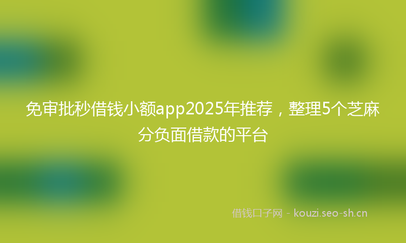免审批秒借钱小额app2025年推荐，整理5个芝麻分负面借款的平台