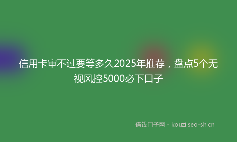 信用卡审不过要等多久2025年推荐，盘点5个无视风控5000必下口子
