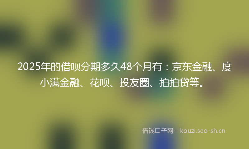 2025年的借呗分期多久48个月有：京东金融、度小满金融、花呗、投友圈、拍拍贷等。