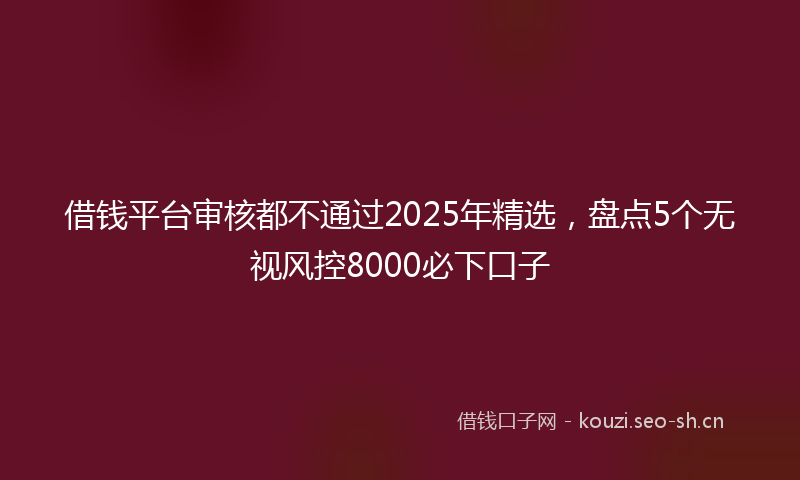 借钱平台审核都不通过2025年精选，盘点5个无视风控8000必下口子