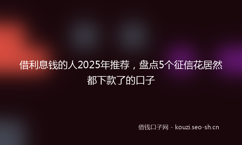借利息钱的人2025年推荐，盘点5个征信花居然都下款了的口子