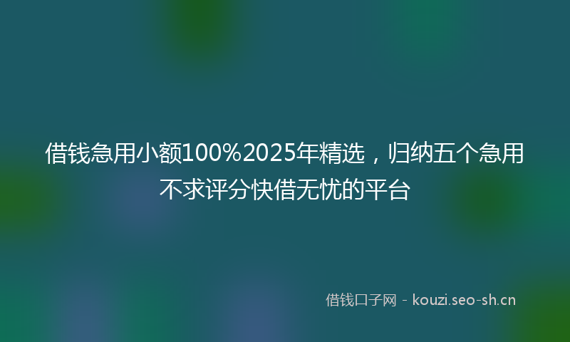 借钱急用小额100%2025年精选，归纳五个急用不求评分快借无忧的平台