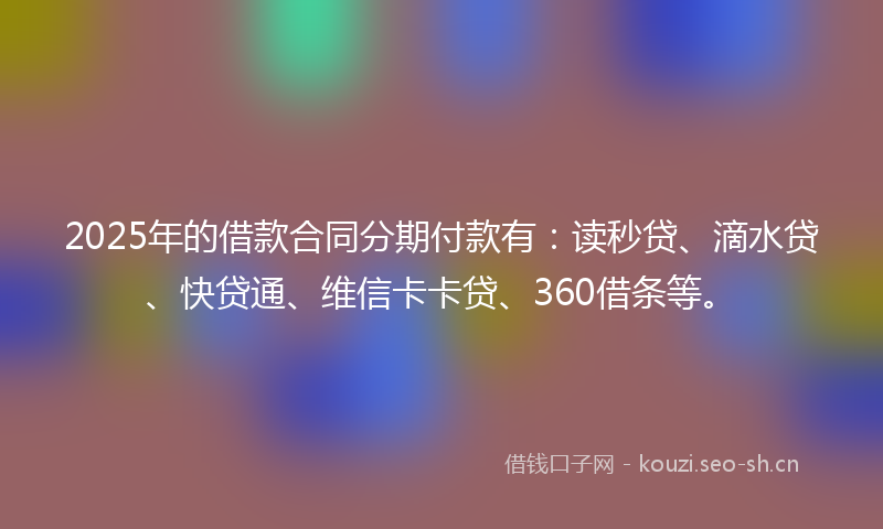 2025年的借款合同分期付款有：读秒贷、滴水贷、快贷通、维信卡卡贷、360借条等。