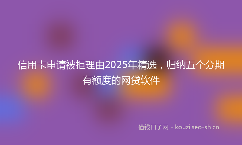 信用卡申请被拒理由2025年精选，归纳五个分期有额度的网贷软件