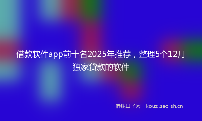 借款软件app前十名2025年推荐，整理5个12月独家贷款的软件