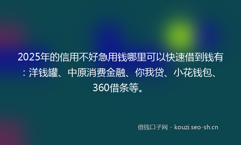 2025年的信用不好急用钱哪里可以快速借到钱有：洋钱罐、中原消费金融、你我贷、小花钱包、360借条等。
