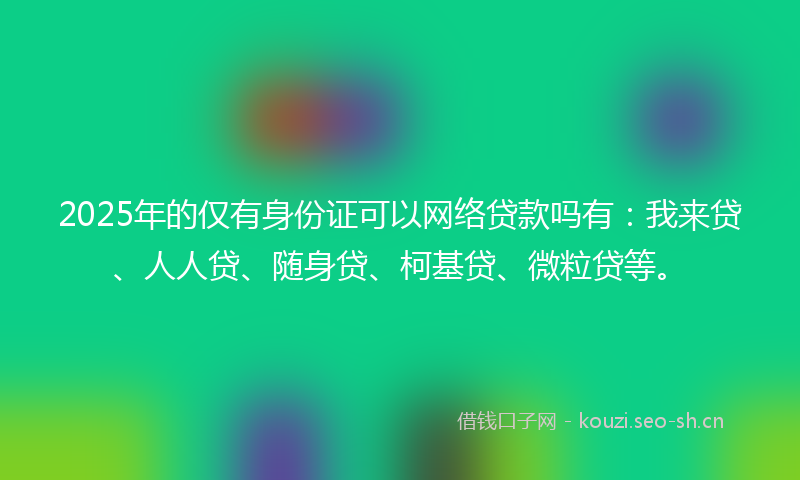 2025年的仅有身份证可以网络贷款吗有：我来贷、人人贷、随身贷、柯基贷、微粒贷等。
