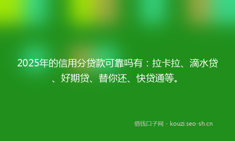 2025年的信用分贷款可靠吗有：拉卡拉、滴水贷、好期贷、替你还、快贷通等。