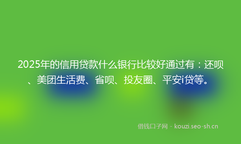 2025年的信用贷款什么银行比较好通过有：还呗、美团生活费、省呗、投友圈、平安i贷等。