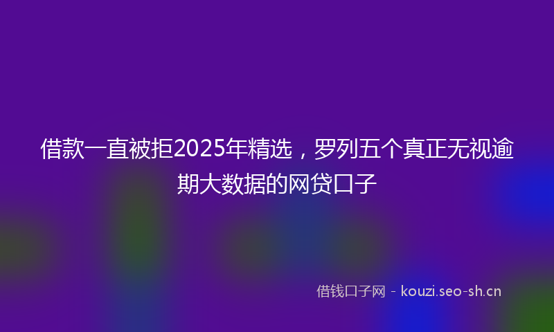 借款一直被拒2025年精选，罗列五个真正无视逾期大数据的网贷口子