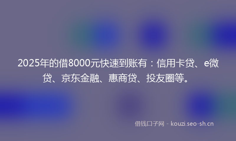 2025年的借8000元快速到账有：信用卡贷、e微贷、京东金融、惠商贷、投友圈等。