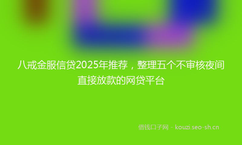 八戒金服信贷2025年推荐，整理五个不审核夜间直接放款的网贷平台