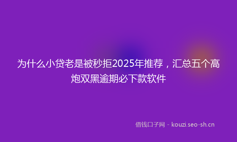 为什么小贷老是被秒拒2025年推荐，汇总五个高炮双黑逾期必下款软件