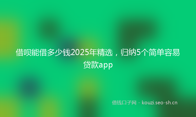 借呗能借多少钱2025年精选，归纳5个简单容易贷款app