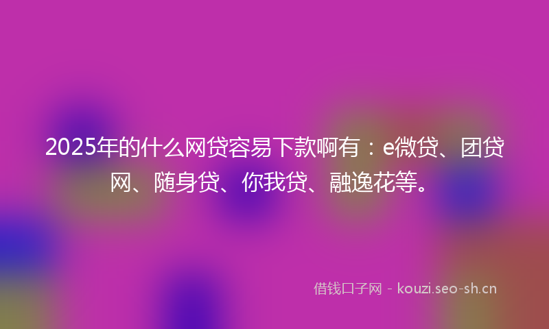 2025年的什么网贷容易下款啊有：e微贷、团贷网、随身贷、你我贷、融逸花等。
