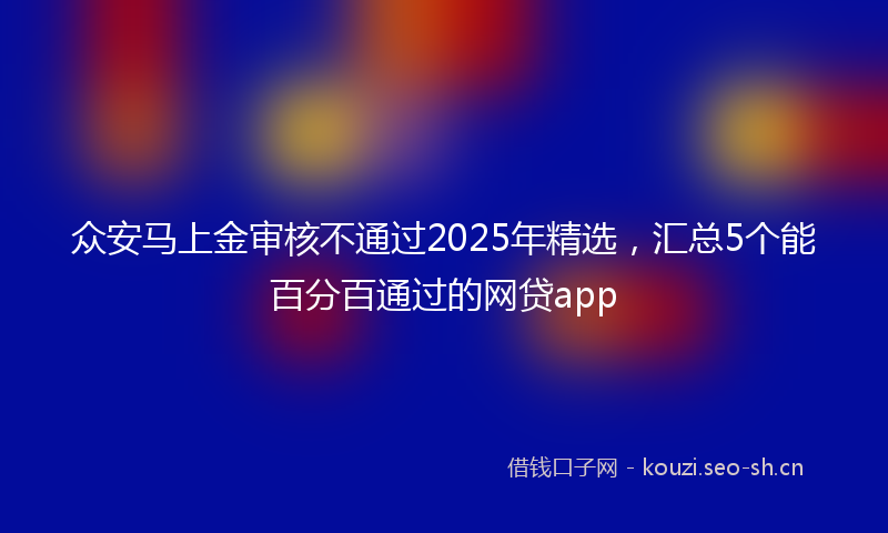 众安马上金审核不通过2025年精选，汇总5个能百分百通过的网贷app