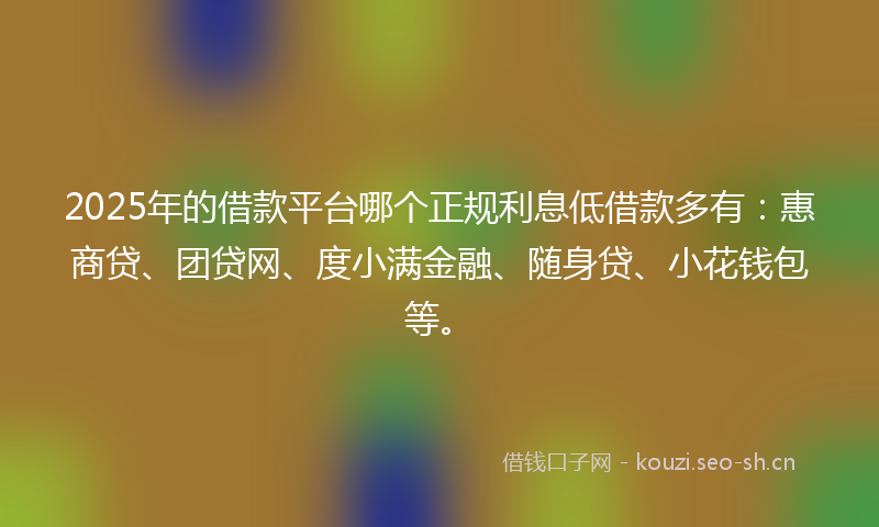 2025年的借款平台哪个正规利息低借款多有：惠商贷、团贷网、度小满金融、随身贷、小花钱包等。