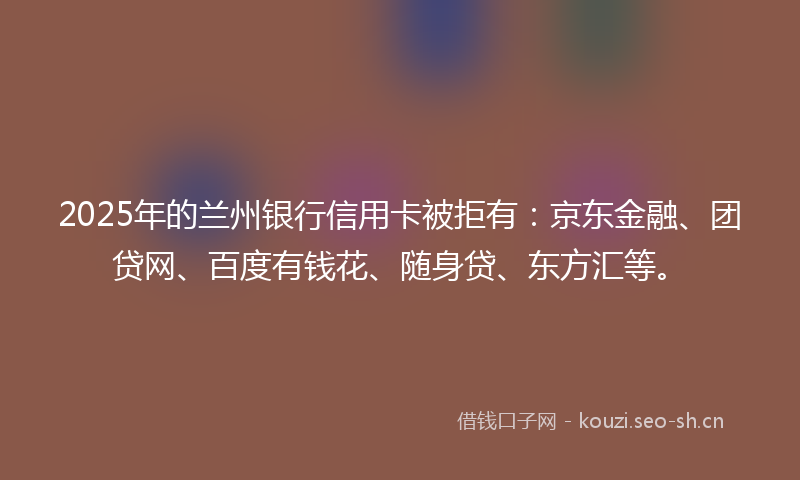 2025年的兰州银行信用卡被拒有：京东金融、团贷网、百度有钱花、随身贷、东方汇等。