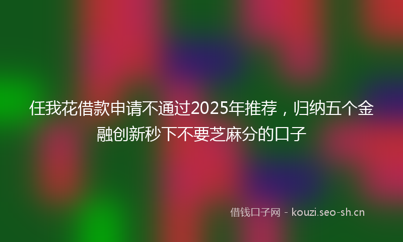 任我花借款申请不通过2025年推荐，归纳五个金融创新秒下不要芝麻分的口子