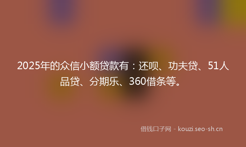 2025年的众信小额贷款有:还呗、功夫贷、51人品贷、分期乐、360借条等。