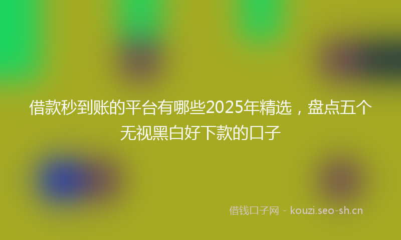 借款秒到账的平台有哪些2025年精选，盘点五个无视黑白好下款的口子