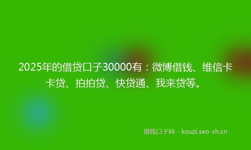 2025年的借贷口子30000有:微博借钱、维信卡卡贷、拍拍贷、快贷通、我来贷等。