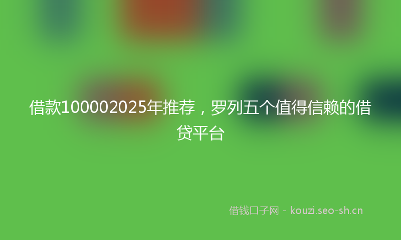 借款100002025年推荐,罗列五个值得信赖的借贷平台