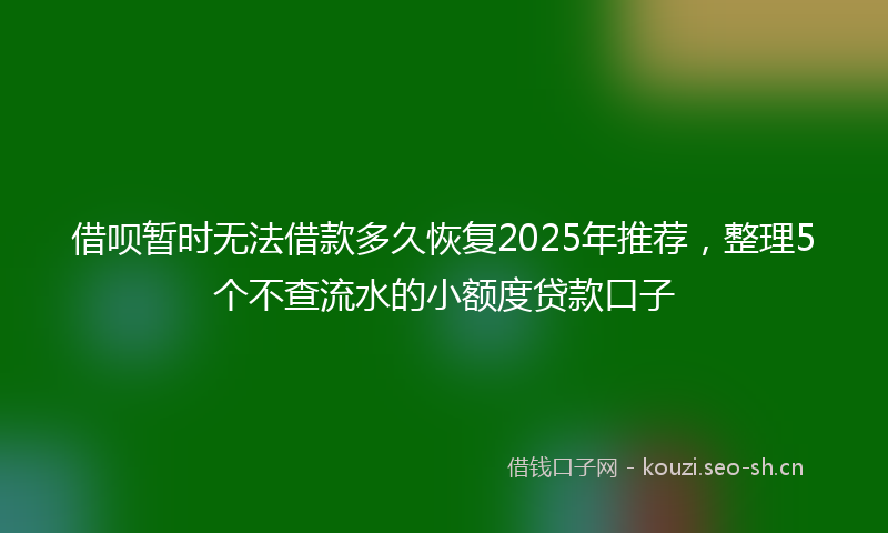 借呗暂时无法借款多久恢复2025年推荐，整理5个不查流水的小额度贷款口子