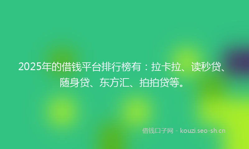 2025年的借钱平台排行榜有：拉卡拉、读秒贷、随身贷、东方汇、拍拍贷等。
