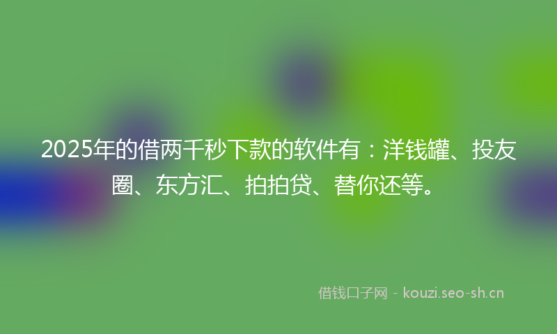 2025年的借两千秒下款的软件有：洋钱罐、投友圈、东方汇、拍拍贷、替你还等。