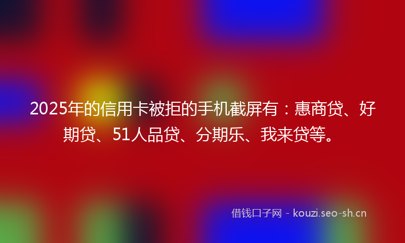 2025年的信用卡被拒的手机截屏有：惠商贷、好期贷、51人品贷、分期乐、我来贷等。