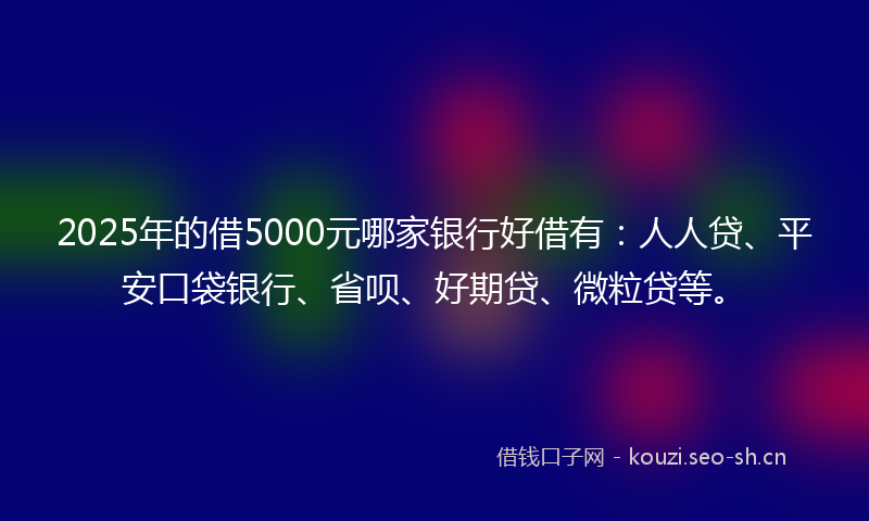 2025年的借5000元哪家银行好借有：人人贷、平安口袋银行、省呗、好期贷、微粒贷等。