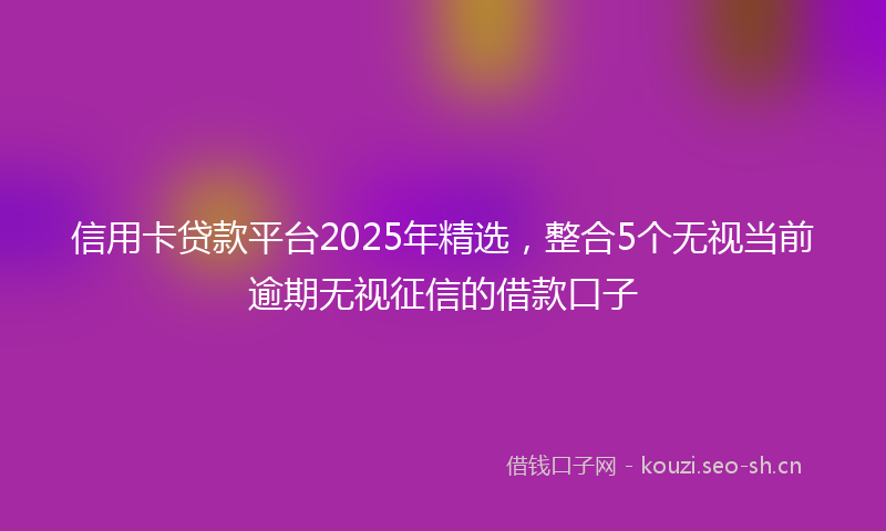信用卡贷款平台2025年精选,整合5个无视当前逾期无视征信的借款口子