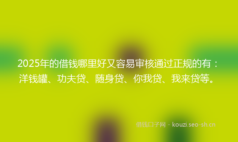 2025年的借钱哪里好又容易审核通过正规的有：洋钱罐、功夫贷、随身贷、你我贷、我来贷等。