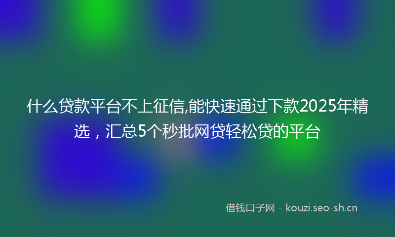 什么贷款平台不上征信,能快速通过下款2025年精选，汇总5个秒批网贷轻松贷的平台