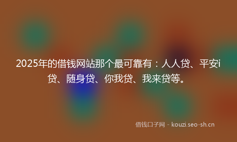 2025年的借钱网站那个最可靠有：人人贷、平安i贷、随身贷、你我贷、我来贷等。