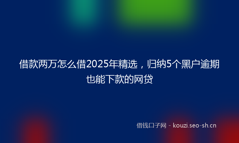 借款两万怎么借2025年精选，归纳5个黑户逾期也能下款的网贷