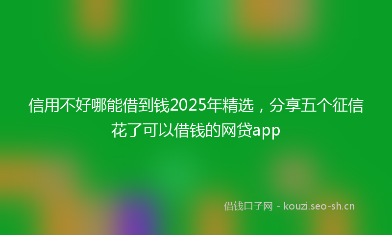信用不好哪能借到钱2025年精选，分享五个征信花了可以借钱的网贷app